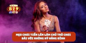 Mẹo Chơi Tiến Lên Làm Chủ Trò Chơi Bài Với Những Kỹ Năng Đỉnh